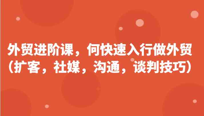 外贸进阶课，帮助你了解如何快速入行做外贸（扩客，社媒，沟通，谈判技巧）更新180节-徐小晨博客
