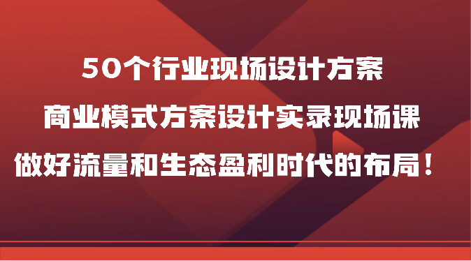 50个行业现场设计方案，商业模式方案设计实录现场课，做好流量和生态盈利时代的布局！-徐小晨博客