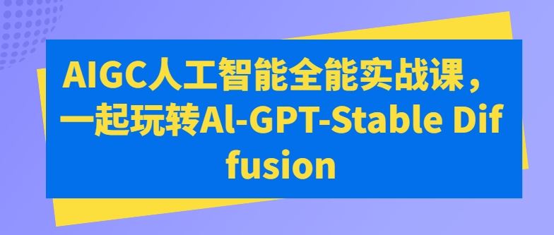 AIGC人工智能全能实战课，一起玩转Al-GPT-Stable Diffusion-徐小晨博客