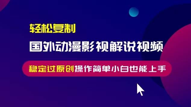 轻松复制国外动漫影视解说视频，无脑搬运稳定过原创，操作简单小白也能…-徐小晨博客