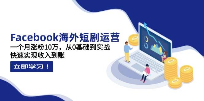 Facebook海外短剧运营：一个月涨粉10万，从0基础到实战，快速实现收入到账-徐小晨博客