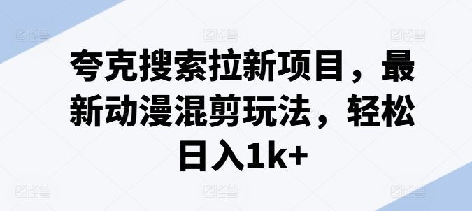 夸克搜索拉新项目，最新动漫混剪玩法，轻松日入1k+-徐小晨博客