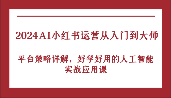 2024AI小红书运营从入门到大师，平台策略详解，好学好用的人工智能实战应用课-徐小晨博客