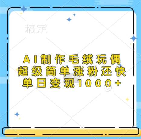 AI制作毛绒玩偶，超级简单涨粉还快，单日变现1k-徐小晨博客