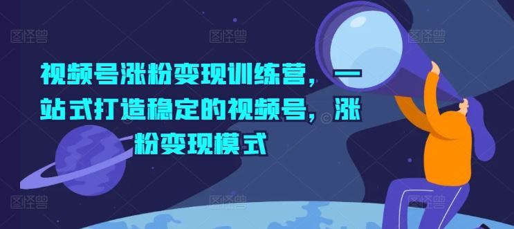 视频号涨粉变现训练营，一站式打造稳定的视频号，涨粉变现模式-徐小晨博客