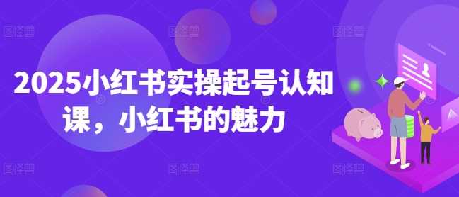 2025小红书实操起号认知课，小红书的魅力-徐小晨博客