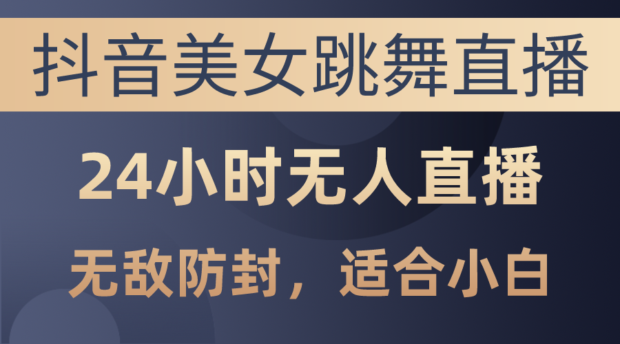 抖音美女跳舞直播，日入3000+，24小时无人直播，无敌防封技术，小白最…-徐小晨博客