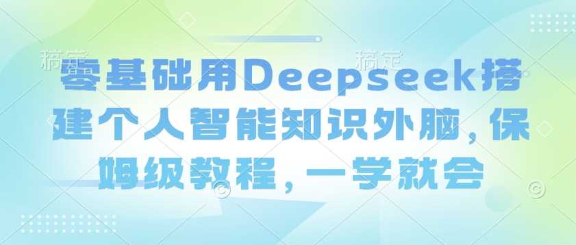 零基础用Deepseek搭建个人智能知识外脑，保姆级教程，一学就会-徐小晨博客