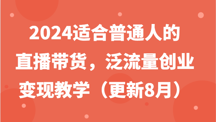 2024适合普通人的直播带货，泛流量创业变现教学（更新8月）-徐小晨博客