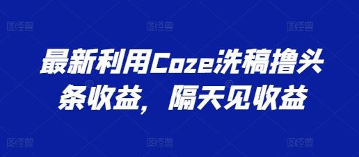 最新利用Coze洗稿撸头条收益，隔天见收益【揭秘】-徐小晨博客