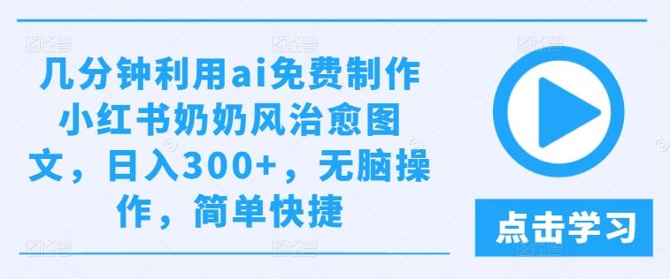 几分钟利用ai免费制作小红书奶奶风治愈图文，日入300+，无脑操作，简单快捷【揭秘】-徐小晨博客
