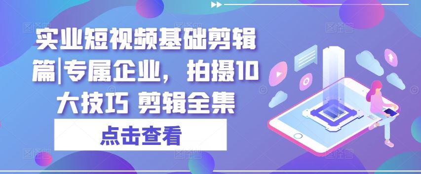 实业短视频基础剪辑篇|专属企业，拍摄10大技巧 剪辑全集-徐小晨博客