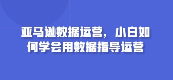 亚马逊数据运营，小白如何学会用数据指导运营-徐小晨博客