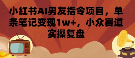 小红书AI男友指令项目，单条笔记变现1w+，小众赛道实操复盘-徐小晨博客