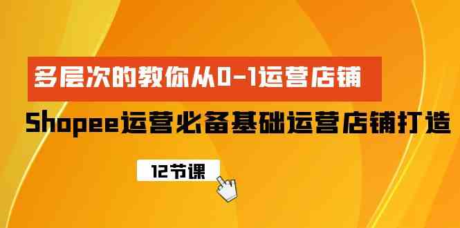 Shopee-运营必备基础运营店铺打造，多层次的教你从0-1运营店铺-徐小晨博客