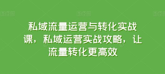 私域流量运营与转化实战课，私域运营实战攻略，让流量转化更高效-徐小晨博客