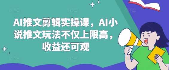 AI推文剪辑实操课，AI小说推文玩法不仅上限高，收益还可观-徐小晨博客