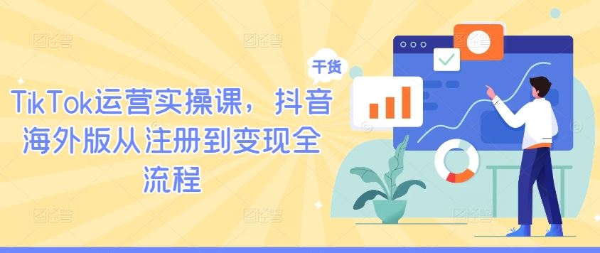 TikTok运营实操课，抖音海外版从注册到变现全流程-徐小晨博客