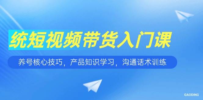 短视频带货入门课，养号核心技巧，产品知识学习，沟通话术训练-徐小晨博客