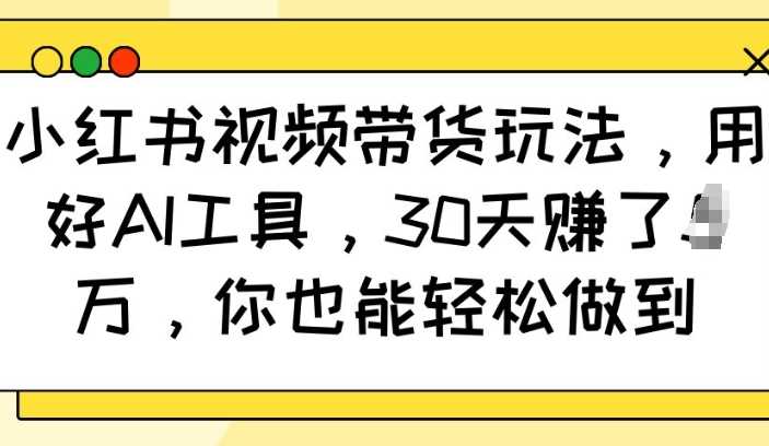 小红书视频带货玩法，用好AI工具，30天收益过W，你也能轻松做到-徐小晨博客