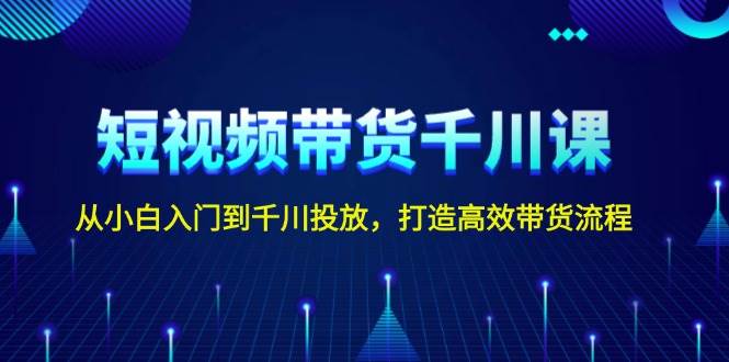 短视频带货千川课，从小白入门到千川投放，打造高效带货流程-徐小晨博客
