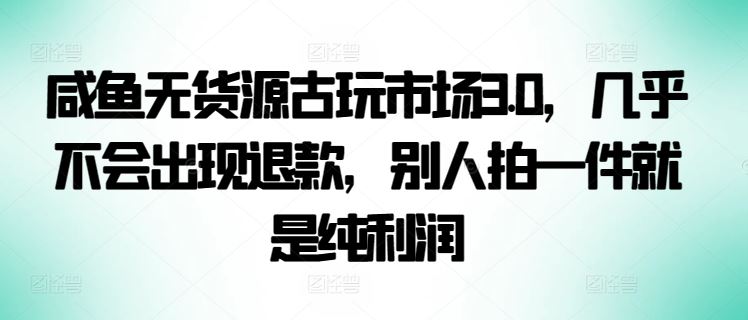 咸鱼无货源古玩市场3.0，几乎不会出现退款，别人拍一件就是纯利润【揭秘】-徐小晨博客