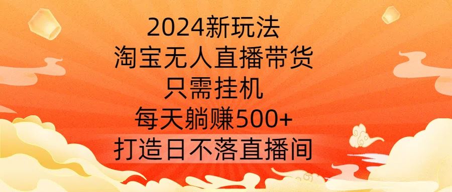 2024新玩法，淘宝无人直播带货，只需挂机，每天躺赚500+ 打造日不落直播间【揭秘】-徐小晨博客