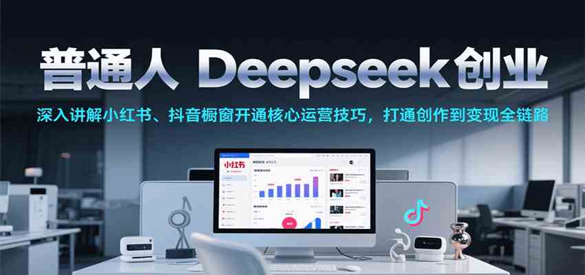 普通人Deepseek创业，小红书、抖音橱窗开通核心运营技巧，打通创作到变现全链路-徐小晨博客