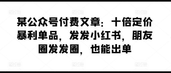 某公众号付费文章：十倍定价暴利单品，发发小红书，朋友圈发发圈，也能出单-徐小晨博客