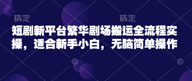 短剧新平台繁华剧场搬运全流程实操，适合新手小白，无脑简单操作-徐小晨博客