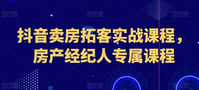 抖音卖房拓客实战课程，房产经纪人专属课程-徐小晨博客