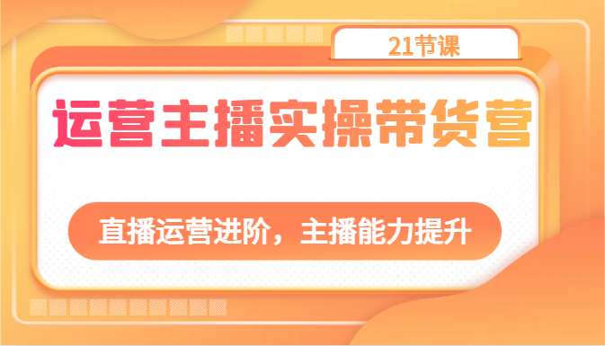 运营主播实操带货营：直播运营进阶，主播能力提升（21节课）-徐小晨博客