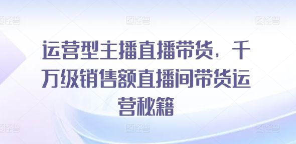 运营型主播直播带货，千万级销售额直播间带货运营秘籍-徐小晨博客