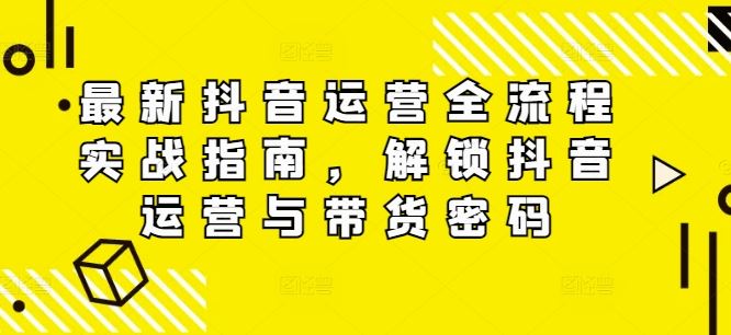 最新抖音运营全流程实战指南，解锁抖音运营与带货密码-徐小晨博客