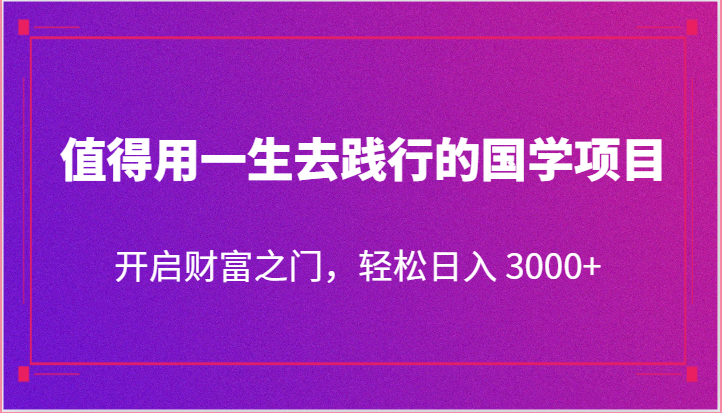 值得用一生去践行的国学项目，开启财富之门，轻松日入 3000+-徐小晨博客