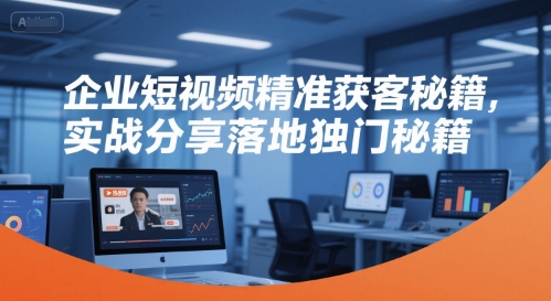 企业短视频精准获客秘籍，实战分享落地独门秘籍-徐小晨博客