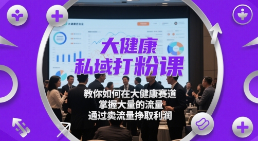 大健康私域打粉课，教你如何在大健康赛道，掌握大量的流量，通过卖流量挣取利润-徐小晨博客