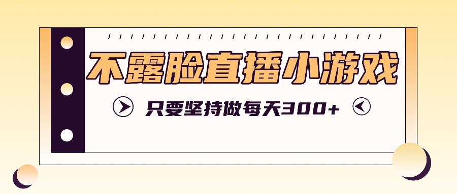 不露脸直播小游戏项目玩法，只要坚持做，轻松实现每天300+-徐小晨博客