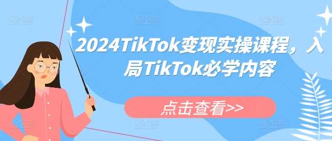2024TikTok变现实操课程，入局TikTok必学内容-徐小晨博客