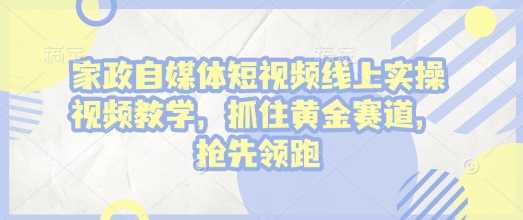 家政自媒体短视频线上实操视频教学，抓住黄金赛道，抢先领跑!-徐小晨博客
