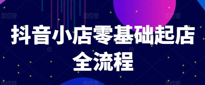 抖音小店零基础起店全流程，快速打造单品爆款技巧、商品卡引流模式与推流算法等-徐小晨博客