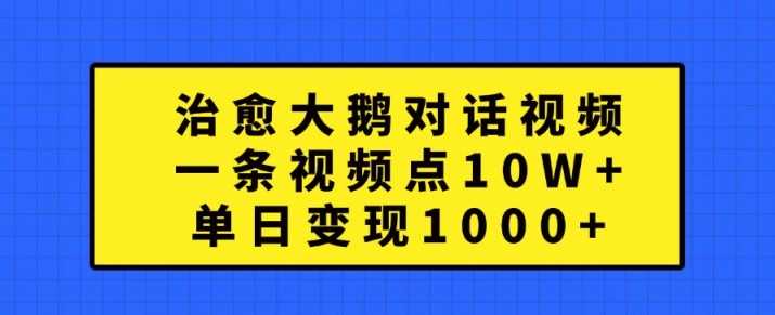 治愈大鹅对话视频，一条视频点赞 10W+，单日变现1k+【揭秘】-徐小晨博客