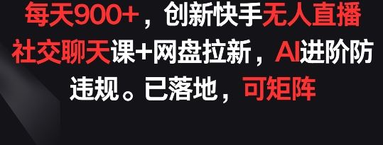 每天900+，创新快手无人直播社交聊天课+网盘拉新，AI进阶防违规 已落地 可矩阵【揭秘】-徐小晨博客