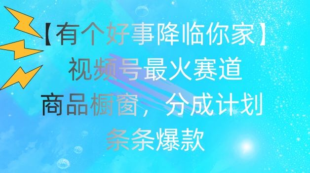 【有个好事降临你家】视频号爆火赛道，商品橱窗，分成计划，条条爆款【揭秘】-徐小晨博客