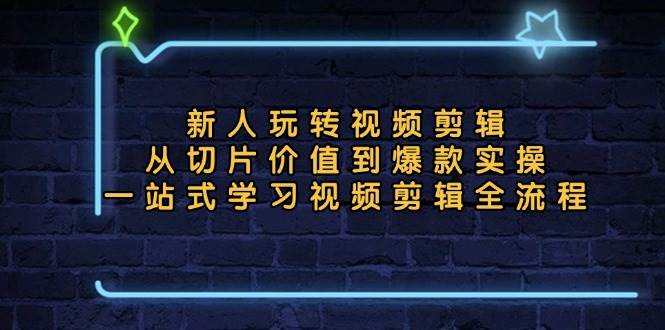 新人玩转视频剪辑：从切片价值到爆款实操，一站式学习视频剪辑全流程-徐小晨博客