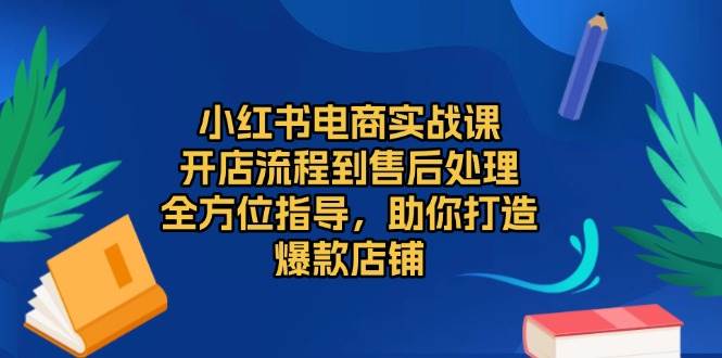 小红书电商实战课，开店流程到售后处理，全方位指导，助你打造爆款店铺-徐小晨博客