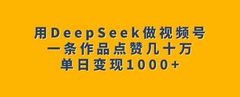 用DeepSeek做视频号，一条作品点赞几十万，单日变现1k-徐小晨博客