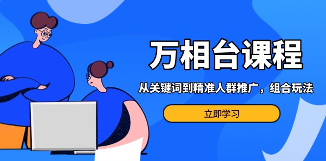 万相台课程：从关键词到精准人群推广，组合玩法高效应对多场景电商营销…-徐小晨博客