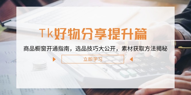 Tk好物分享提升篇：商品橱窗开通指南，选品技巧大公开，素材获取方法揭秘-徐小晨博客