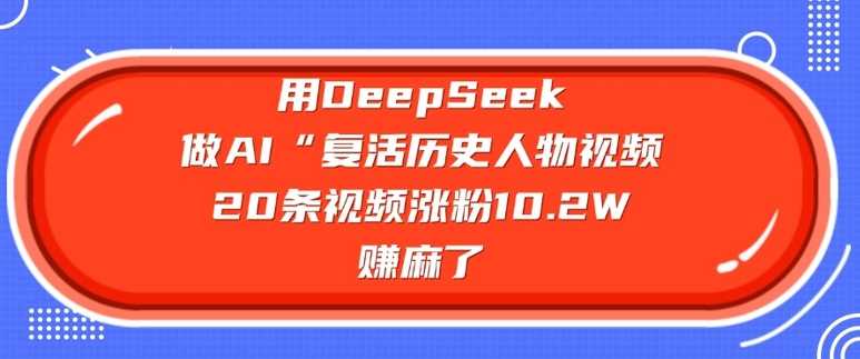 用DeepSeek做AI“复活历史人物”视频，20条视频涨粉10.2W，挣麻了-徐小晨博客